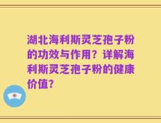 湖北海利斯灵芝孢子粉的功效与作用？详解海利斯灵芝孢子粉的健康价值？