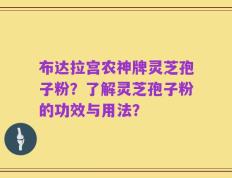 布达拉宫农神牌灵芝孢子粉？了解灵芝孢子粉的功效与用法？