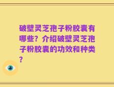 破壁灵芝孢子粉胶囊有哪些？介绍破壁灵芝孢子粉胶囊的功效和种类？