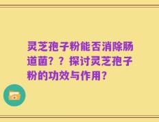 灵芝孢子粉能否消除肠道菌？？探讨灵芝孢子粉的功效与作用？