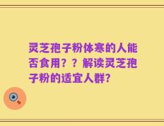 灵芝孢子粉体寒的人能否食用？？解读灵芝孢子粉的适宜人群？