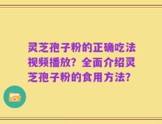 灵芝孢子粉的正确吃法视频播放？全面介绍灵芝孢子粉的食用方法？