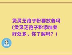 煲灵芝孢子粉要放姜吗(煲灵芝孢子粉添加姜好处多，你了解吗？)