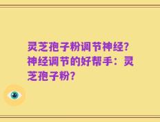 灵芝孢子粉调节神经？神经调节的好帮手：灵芝孢子粉？