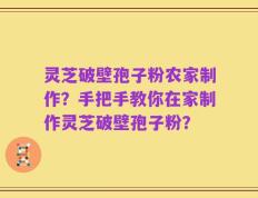 灵芝破壁孢子粉农家制作？手把手教你在家制作灵芝破壁孢子粉？