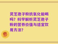 灵芝孢子粉抗氧化能喝吗？科学解析灵芝孢子粉的营养价值与适宜饮用方法？