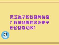 灵芝孢子粉权健牌价格？权健品牌的灵芝孢子粉价格及功效？