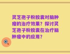 灵芝孢子粉胶囊对脑肿瘤的治疗效果？探讨灵芝孢子粉胶囊在治疗脑肿瘤中的应用？