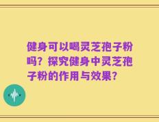 健身可以喝灵芝孢子粉吗？探究健身中灵芝孢子粉的作用与效果？