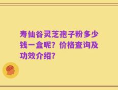 寿仙谷灵芝孢子粉多少钱一盒呢？价格查询及功效介绍？
