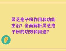 灵芝孢子粉作用和功能主治？全面解析灵芝孢子粉的功效和用途？
