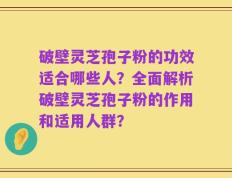 破壁灵芝孢子粉的功效适合哪些人？全面解析破壁灵芝孢子粉的作用和适用人群？