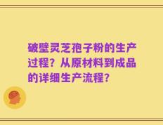 破壁灵芝孢子粉的生产过程？从原材料到成品的详细生产流程？