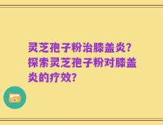 灵芝孢子粉治膝盖炎？探索灵芝孢子粉对膝盖炎的疗效？