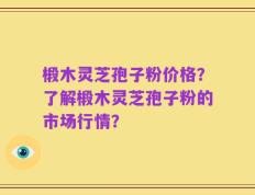 椴木灵芝孢子粉价格？了解椴木灵芝孢子粉的市场行情？