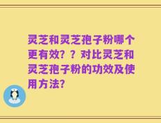 灵芝和灵芝孢子粉哪个更有效？？对比灵芝和灵芝孢子粉的功效及使用方法？