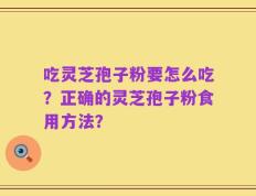 吃灵芝孢子粉要怎么吃？正确的灵芝孢子粉食用方法？