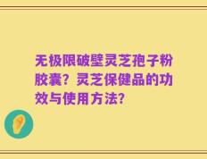 无极限破壁灵芝孢子粉胶囊？灵芝保健品的功效与使用方法？