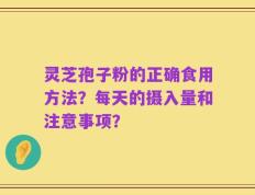 灵芝孢子粉的正确食用方法？每天的摄入量和注意事项？