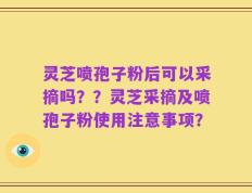 灵芝喷孢子粉后可以采摘吗？？灵芝采摘及喷孢子粉使用注意事项？