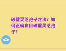 破壁灵芝孢子吃法？如何正确食用破壁灵芝孢子？