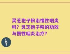 灵芝孢子粉治慢性咽炎吗？灵芝孢子粉的功效与慢性咽炎治疗？
