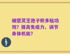 破壁灵芝孢子粉多贴功效？提高免疫力、调节身体机能？