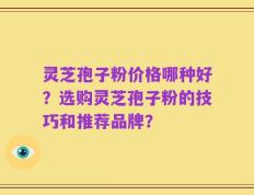 灵芝孢子粉价格哪种好？选购灵芝孢子粉的技巧和推荐品牌？