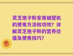 灵芝孢子粉家用破壁机的使用方法和功效？详解灵芝孢子粉的营养价值及使用技巧？