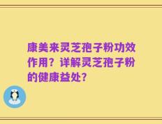 康美来灵芝孢子粉功效作用？详解灵芝孢子粉的健康益处？