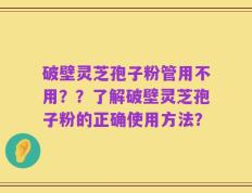 破壁灵芝孢子粉管用不用？？了解破壁灵芝孢子粉的正确使用方法？