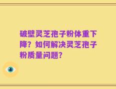 破壁灵芝孢子粉体重下降？如何解决灵芝孢子粉质量问题？