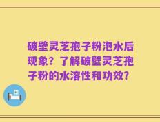 破壁灵芝孢子粉泡水后现象？了解破壁灵芝孢子粉的水溶性和功效？