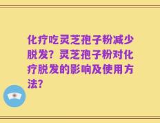 化疗吃灵芝孢子粉减少脱发？灵芝孢子粉对化疗脱发的影响及使用方法？