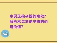 木灵芝孢子粉的功效？解析木灵芝孢子粉的药用价值？