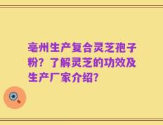 亳州生产复合灵芝孢子粉？了解灵芝的功效及生产厂家介绍？