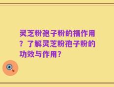 灵芝粉孢子粉的福作用？了解灵芝粉孢子粉的功效与作用？