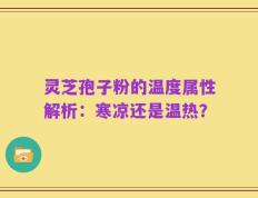 灵芝孢子粉的温度属性解析：寒凉还是温热？