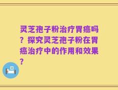 灵芝孢子粉治疗胃癌吗？探究灵芝孢子粉在胃癌治疗中的作用和效果？