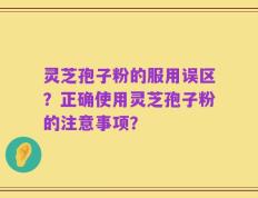灵芝孢子粉的服用误区？正确使用灵芝孢子粉的注意事项？