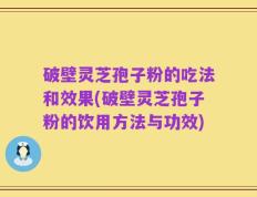 破壁灵芝孢子粉的吃法和效果(破壁灵芝孢子粉的饮用方法与功效)