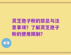 灵芝孢子粉的禁忌与注意事项？了解灵芝孢子粉的使用限制？