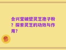 合兴堂破壁灵芝孢子粉？探索灵芝的功效与作用？
