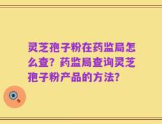 灵芝孢子粉在药监局怎么查？药监局查询灵芝孢子粉产品的方法？