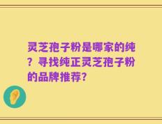 灵芝孢子粉是哪家的纯？寻找纯正灵芝孢子粉的品牌推荐？