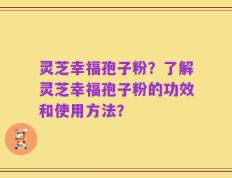 灵芝幸福孢子粉？了解灵芝幸福孢子粉的功效和使用方法？