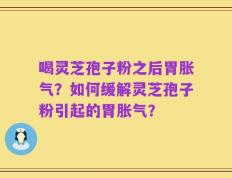 喝灵芝孢子粉之后胃胀气？如何缓解灵芝孢子粉引起的胃胀气？