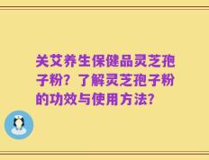 关艾养生保健品灵芝孢子粉？了解灵芝孢子粉的功效与使用方法？