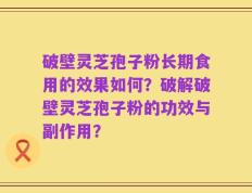 破壁灵芝孢子粉长期食用的效果如何？破解破壁灵芝孢子粉的功效与副作用？