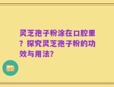 灵芝孢子粉涂在口腔里？探究灵芝孢子粉的功效与用法？